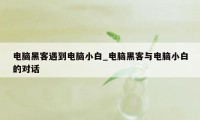 电脑黑客遇到电脑小白_电脑黑客与电脑小白的对话