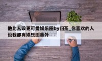 他比人设更可爱娱乐圈by归荼_你喜欢的人设我都有娱乐圈番外