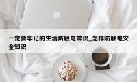 一定要牢记的生活防触电常识_怎样防触电安全知识