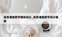 体育课程教学模块设计_体育课程教学设计模板