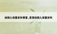 给别人设置彩铃黑客_恶意给别人设置彩铃