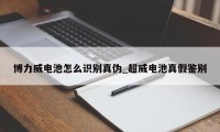 博力威电池怎么识别真伪_超威电池真假鉴别