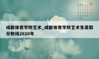 成都体育学院艺术_成都体育学院艺术生录取分数线2020年