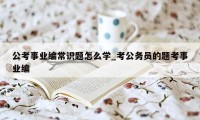 公考事业编常识题怎么学_考公务员的题考事业编