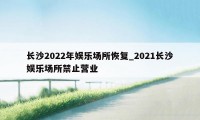 长沙2022年娱乐场所恢复_2021长沙娱乐场所禁止营业