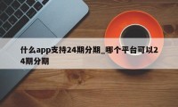 什么app支持24期分期_哪个平台可以24期分期