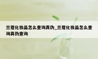 兰蔻化妆品怎么查询真伪_兰蔻化妆品怎么查询真伪查询