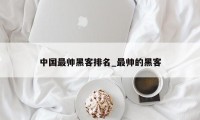 中国最帅黑客排名_最帅的黑客