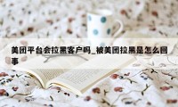 美团平台会拉黑客户吗_被美团拉黑是怎么回事