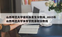 山西师范大学省内体育生分数线_2019年山西师范大学体育学院录取分数线