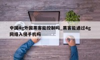 中国4g外国黑客能控制吗_黑客能通过4g网络入侵手机吗