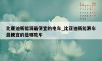 比亚迪新能源最便宜的电车_比亚迪新能源车最便宜的是哪款车