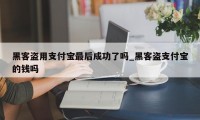 黑客盗用支付宝最后成功了吗_黑客盗支付宝的钱吗