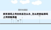 网页源码上传主机后怎么办_怎么把网站源码上传到服务器