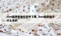 ibm服务器备份软件下载_ibm服务器干什么用的