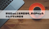 移动在app上能降套餐吗_移动的app为什么不可以降套餐