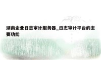 湖南企业日志审计服务器_日志审计平台的主要功能