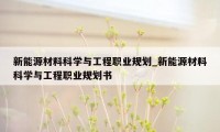 新能源材料科学与工程职业规划_新能源材料科学与工程职业规划书