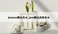 jvmxss默认大小_jvm默认内存大小