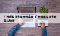 广州进口体育器材哪家好_广州哪里买体育用品比较好