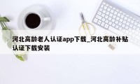 河北高龄老人认证app下载_河北高龄补贴认证下载安装