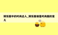 娱乐圈中的时尚达人_娱乐圈谁是时尚圈的宠儿