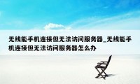 无线能手机连接但无法访问服务器_无线能手机连接但无法访问服务器怎么办