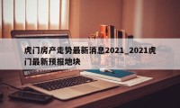 虎门房产走势最新消息2021_2021虎门最新预报地块