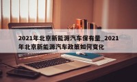 2021年北京新能源汽车保有量_2021年北京新能源汽车政策如何变化