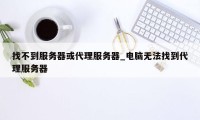 找不到服务器或代理服务器_电脑无法找到代理服务器