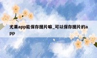 尤果app能保存图片嘛_可以保存图片的app