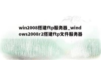 win2008搭建ftp服务器_windows2008r2搭建ftp文件服务器