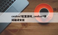 centos7配置源码_centos7源码编译安装