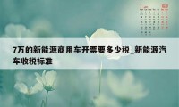 7万的新能源商用车开票要多少税_新能源汽车收税标准