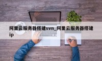 阿里云服务器搭建svn_阿里云服务器搭建ip