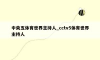 中央五体育世界主持人_cctv5体育世界主持人