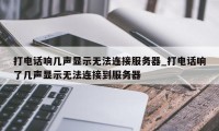 打电话响几声显示无法连接服务器_打电话响了几声显示无法连接到服务器