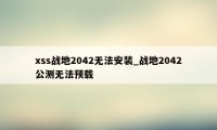 xss战地2042无法安装_战地2042公测无法预载