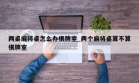 两桌麻将桌怎么办棋牌室_两个麻将桌算不算棋牌室