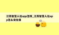 江苏智慧人社app怎样_江苏智慧人社app怎么交社保