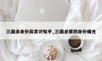 三国杀身份局常识知乎_三国杀策划身份曝光