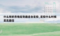 什么样的市场走势最适合定投_定投什么时候卖出最佳