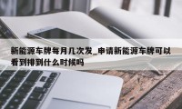 新能源车牌每月几次发_申请新能源车牌可以看到排到什么时候吗