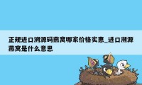 正规进口溯源码燕窝哪家价格实惠_进口溯源燕窝是什么意思