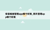 安装相册管理app哪个好用_照片管理app哪个好用