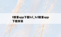 t销客app下载tcl_tcl销客app下载安装