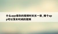 什么app保存的视频时长长一些_哪个app可以发长时间的视频