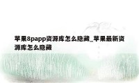 苹果8papp资源库怎么隐藏_苹果最新资源库怎么隐藏