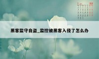 黑客监守自盗_监控被黑客入侵了怎么办