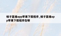 橘子直播app苹果下载程序_橘子直播app苹果下载程序在哪